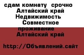 сдам комнату, срочно - Алтайский край Недвижимость » Совместное проживание   . Алтайский край